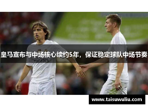 皇马宣布与中场核心续约5年，保证稳定球队中场节奏